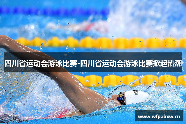 四川省运动会游泳比赛-四川省运动会游泳比赛掀起热潮